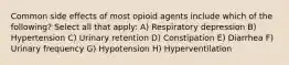 Common side effects of most opioid agents include which of the following? Select all that apply: A) Respiratory depression B) Hypertension C) Urinary retention D) Constipation E) Diarrhea F) Urinary frequency G) Hypotension H) Hyperventilation