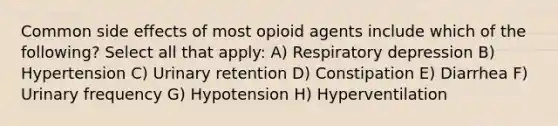 Common side effects of most opioid agents include which of the following? Select all that apply: A) Respiratory depression B) Hypertension C) Urinary retention D) Constipation E) Diarrhea F) Urinary frequency G) Hypotension H) Hyperventilation