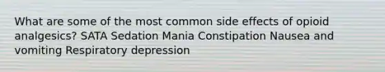 What are some of the most common side effects of opioid analgesics? SATA Sedation Mania Constipation Nausea and vomiting Respiratory depression