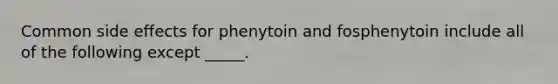 Common side effects for phenytoin and fosphenytoin include all of the following except _____.