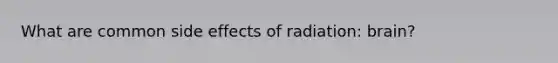 What are common side effects of radiation: brain?