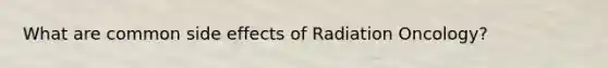 What are common side effects of Radiation Oncology?