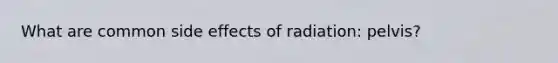 What are common side effects of radiation: pelvis?