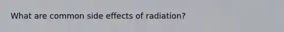 What are common side effects of radiation?