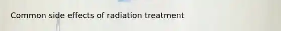 Common side effects of radiation treatment