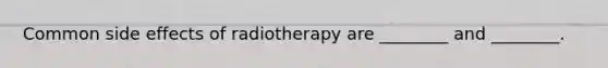 Common side effects of radiotherapy are ________ and ________.