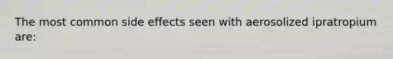 The most common side effects seen with aerosolized ipratropium are: