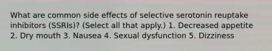 What are common side effects of selective serotonin reuptake inhibitors (SSRIs)? (Select all that apply.) 1. Decreased appetite 2. Dry mouth 3. Nausea 4. Sexual dysfunction 5. Dizziness