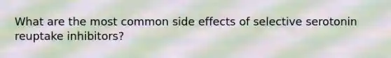 What are the most common side effects of selective serotonin reuptake inhibitors?