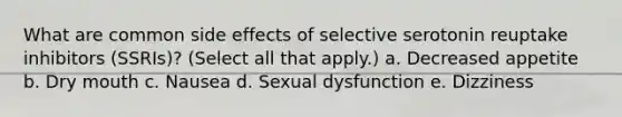 What are common side effects of selective serotonin reuptake inhibitors (SSRIs)? (Select all that apply.) a. Decreased appetite b. Dry mouth c. Nausea d. Sexual dysfunction e. Dizziness