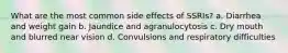 What are the most common side effects of SSRIs? a. Diarrhea and weight gain b. Jaundice and agranulocytosis c. Dry mouth and blurred near vision d. Convulsions and respiratory difficulties