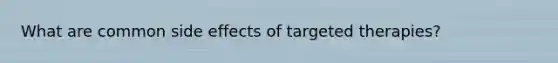 What are common side effects of targeted therapies?