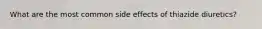 What are the most common side effects of thiazide diuretics?