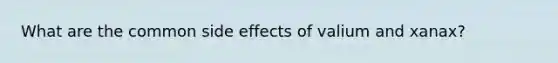 What are the common side effects of valium and xanax?