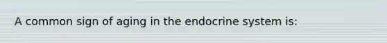 A common sign of aging in the endocrine system is: