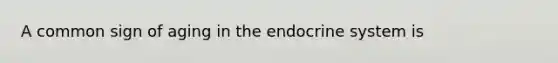 A common sign of aging in the endocrine system is