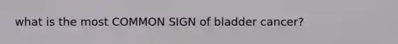 what is the most COMMON SIGN of bladder cancer?