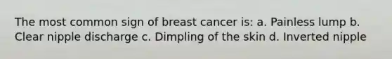 The most common sign of breast cancer is: a. Painless lump b. Clear nipple discharge c. Dimpling of the skin d. Inverted nipple