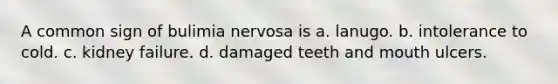 A common sign of bulimia nervosa is a. lanugo. b. intolerance to cold. c. kidney failure. d. damaged teeth and mouth ulcers.