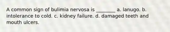 A common sign of bulimia nervosa is ________ a. lanugo. b. intolerance to cold. c. kidney failure. d. damaged teeth and mouth ulcers.