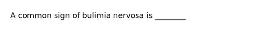 A common sign of bulimia nervosa is ________