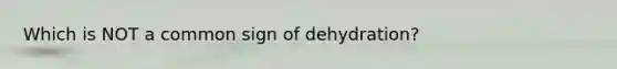 Which is NOT a common sign of dehydration?