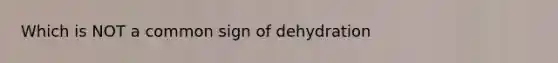 Which is NOT a common sign of dehydration