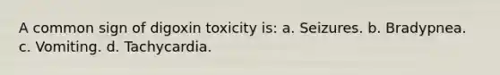 A common sign of digoxin toxicity is: a. Seizures. b. Bradypnea. c. Vomiting. d. Tachycardia.