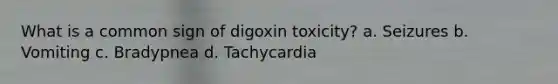 What is a common sign of digoxin toxicity? a. Seizures b. Vomiting c. Bradypnea d. Tachycardia