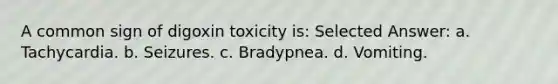 A common sign of digoxin toxicity is: Selected Answer: a. Tachycardia. b. Seizures. c. Bradypnea. d. Vomiting.