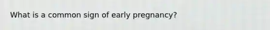 What is a common sign of early pregnancy?