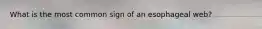 What is the most common sign of an esophageal web?
