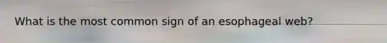 What is the most common sign of an esophageal web?