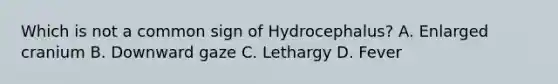 Which is not a common sign of Hydrocephalus? A. Enlarged cranium B. Downward gaze C. Lethargy D. Fever