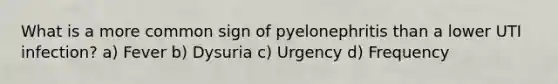 What is a more common sign of pyelonephritis than a lower UTI infection? a) Fever b) Dysuria c) Urgency d) Frequency