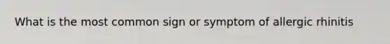 What is the most common sign or symptom of allergic rhinitis
