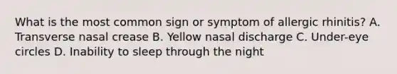 What is the most common sign or symptom of allergic rhinitis? A. Transverse nasal crease B. Yellow nasal discharge C. Under-eye circles D. Inability to sleep through the night