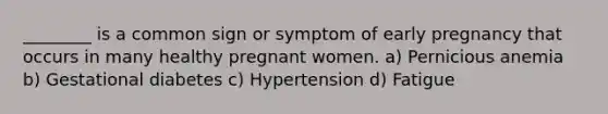 ________ is a common sign or symptom of early pregnancy that occurs in many healthy pregnant women. a) Pernicious anemia b) Gestational diabetes c) Hypertension d) Fatigue