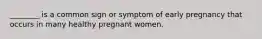 ________ is a common sign or symptom of early pregnancy that occurs in many healthy pregnant women.