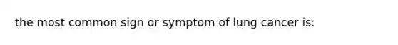 the most common sign or symptom of lung cancer is: