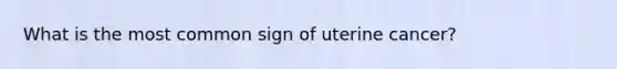 What is the most common sign of uterine cancer?