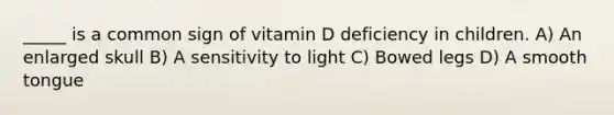 _____ is a common sign of vitamin D deficiency in children. A) An enlarged skull B) A sensitivity to light C) Bowed legs D) A smooth tongue