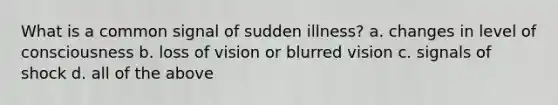 What is a common signal of sudden illness? a. changes in level of consciousness b. loss of vision or blurred vision c. signals of shock d. all of the above