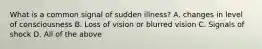 What is a common signal of sudden illness? A. changes in level of consciousness B. Loss of vision or blurred vision C. Signals of shock D. All of the above