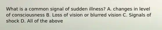 What is a common signal of sudden illness? A. changes in level of consciousness B. Loss of vision or blurred vision C. Signals of shock D. All of the above