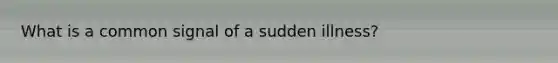 What is a common signal of a sudden illness?