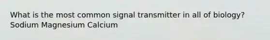 What is the most common signal transmitter in all of biology? Sodium Magnesium Calcium