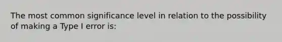 The most common significance level in relation to the possibility of making a Type I error is: