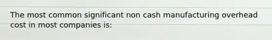 The most common significant non cash manufacturing overhead cost in most companies is: