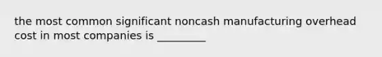 the most common significant noncash manufacturing overhead cost in most companies is _________